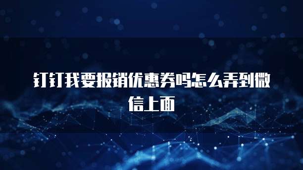 钉钉我要报销优惠券吗怎么弄到微信上面