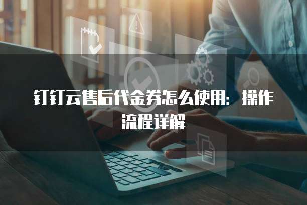 钉钉云售后代金券怎么使用:操作流程详解