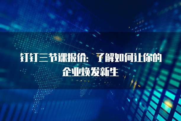 钉钉三节课报价：了解如何让你的企业焕发新生