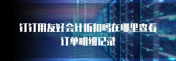 钉钉用友好会计折扣吗在哪里查看订单明细记录