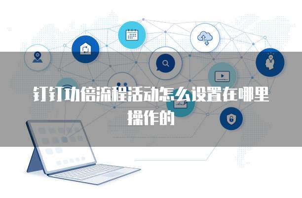 钉钉功倍流程活动怎么设置在哪里操作的
