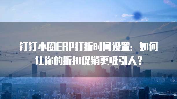 钉钉小圈ERP打折时间设置:如何让你的折扣促销更吸引人?