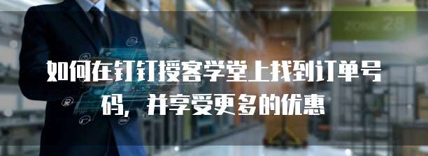 如何在钉钉授客学堂上找到订单号码,并享受更多的优惠