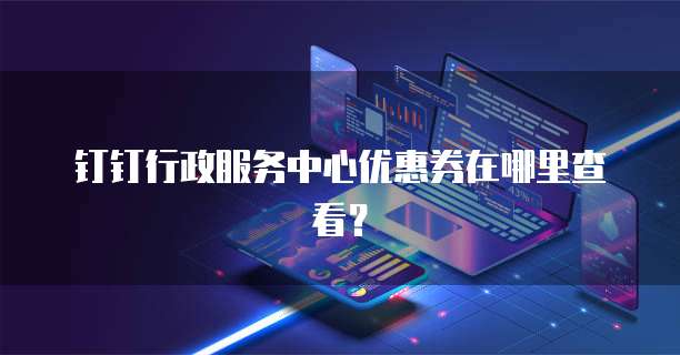钉钉行政服务中心优惠券在哪里查看？