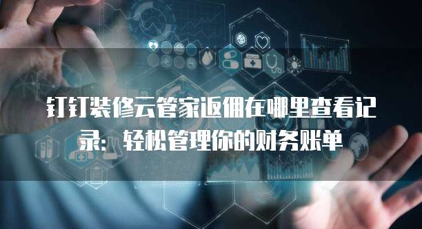 钉钉装修云管家返佣在哪里查看记录：轻松管理你的财务账单