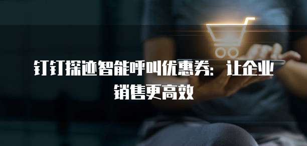 钉钉探迹智能呼叫优惠券：让企业销售更高效