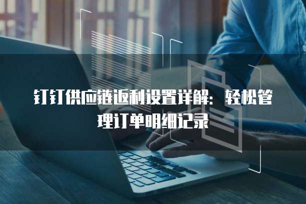 钉钉供应链返利设置详解：轻松管理订单明细记录