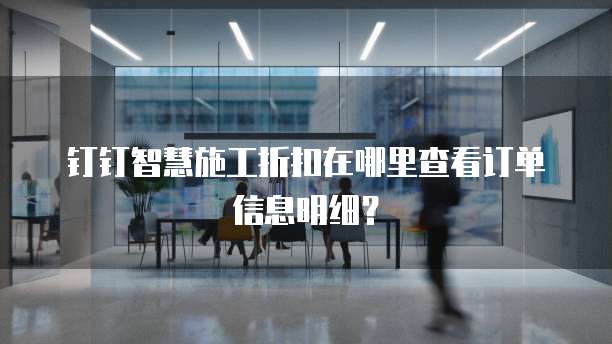 钉钉智慧施工折扣在哪里查看订单信息明细?