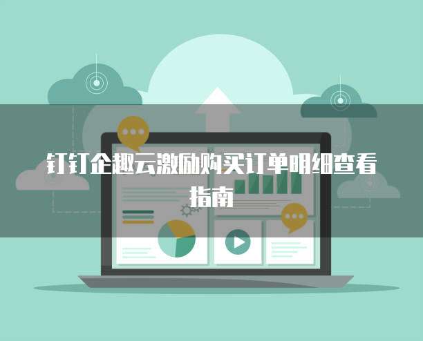 钉钉企趣云激励购买订单明细查看指南