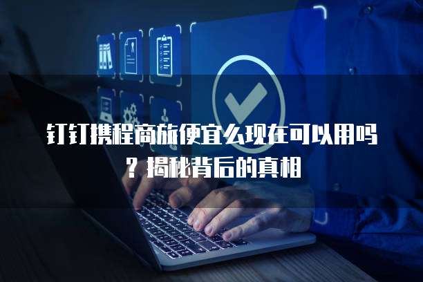 钉钉携程商旅便宜么现在可以用吗?揭秘背后的真相