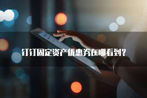 钉钉固定资产优惠券在哪看到?