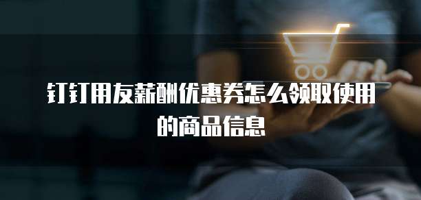 钉钉用友薪酬优惠券怎么领取使用的商品信息