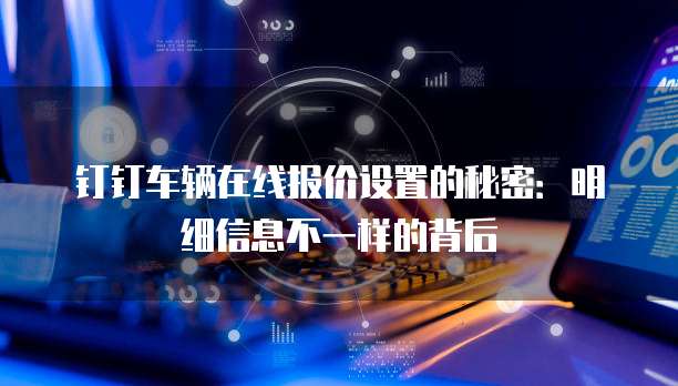 钉钉车辆在线报价设置的秘密：明细信息不一样的背后