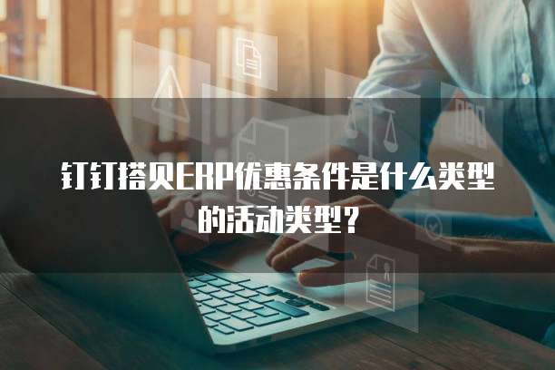 钉钉搭贝ERP优惠条件是什么类型的活动类型?