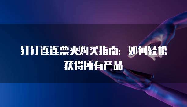 钉钉连连票夹购买指南：如何轻松获得所有产品
