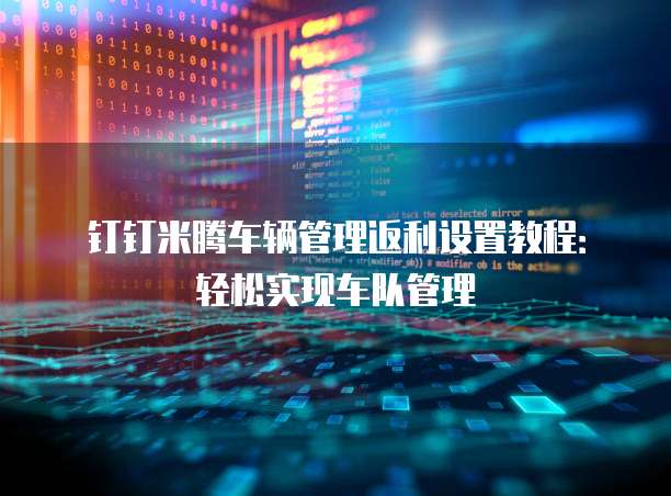 钉钉米腾车辆管理返利设置教程：轻松实现车队管理