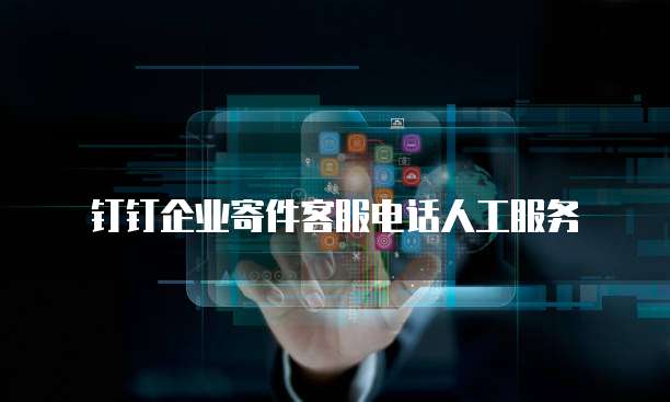 钉钉企业寄件客服电话人工服务