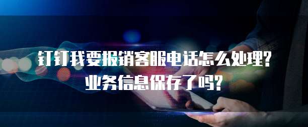 钉钉我要报销客服电话怎么处理?业务信息保存了吗?