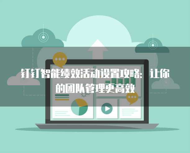 钉钉智能绩效活动设置攻略:让你的团队管理更高效
