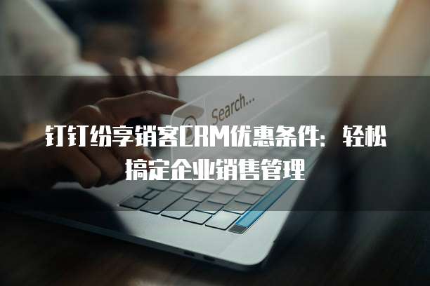 钉钉纷享销客CRM优惠条件:轻松搞定企业销售管理