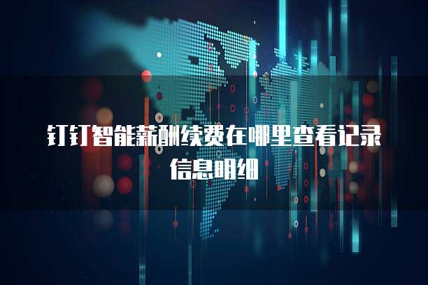 钉钉智能薪酬续费在哪里查看记录信息明细