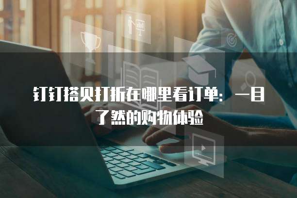 钉钉搭贝打折在哪里看订单:一目了然的购物体验
