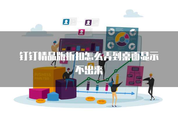 钉钉精品版折扣怎么弄到桌面显示不出来