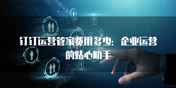 钉钉运营管家费用多少：企业运营的贴心助手