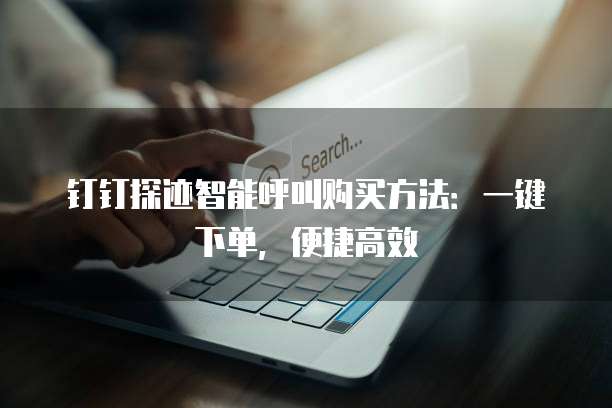 钉钉探迹智能呼叫购买方法:一键下单,便捷高效
