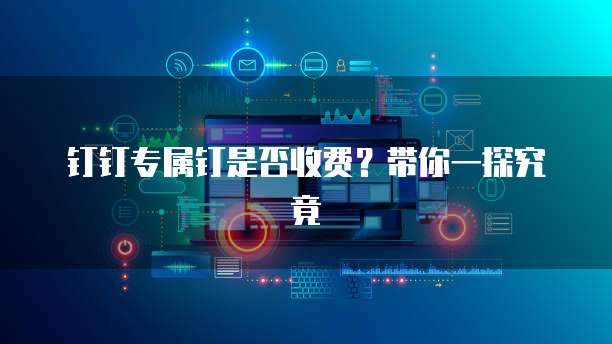 钉钉专属钉是否收费？带你一探究竟