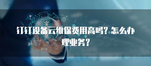 钉钉设备云维保费用高吗？怎么办理业务？
