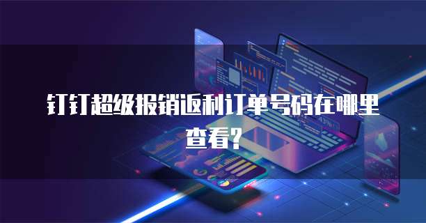 钉钉超级报销返利订单号码在哪里查看?