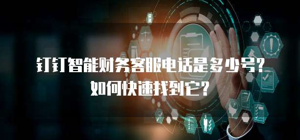 钉钉智能财务客服电话是多少号?如何快速找到它?