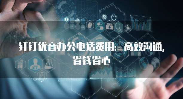 钉钉优音办公电话费用:高效沟通,省钱省心