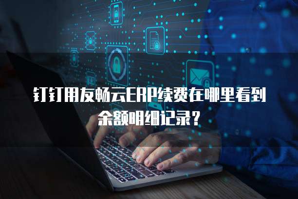 钉钉用友畅云ERP续费在哪里看到余额明细记录?