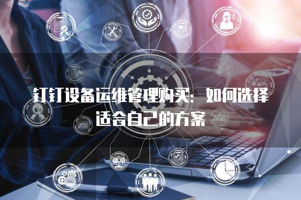 钉钉设备运维管理购买:如何选择适合自己的方案