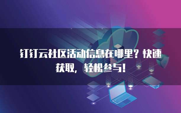 钉钉云社区活动信息在哪里?快速获取,轻松参与!