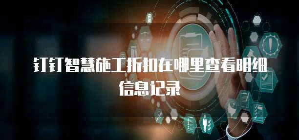 钉钉智慧施工折扣在哪里查看明细信息记录