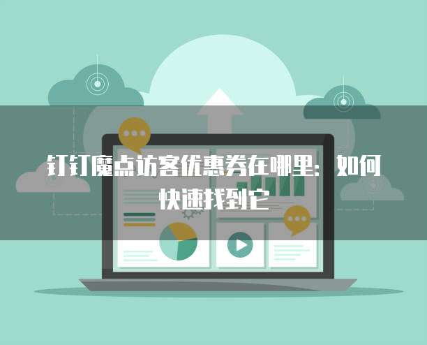 钉钉魔点访客优惠券在哪里：如何快速找到它