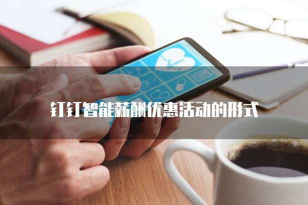 钉钉智能薪酬优惠活动的形式