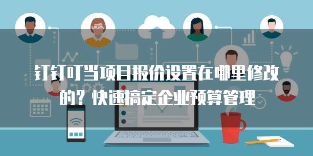 钉钉叮当项目报价设置在哪里修改的？快速搞定企业预算管理