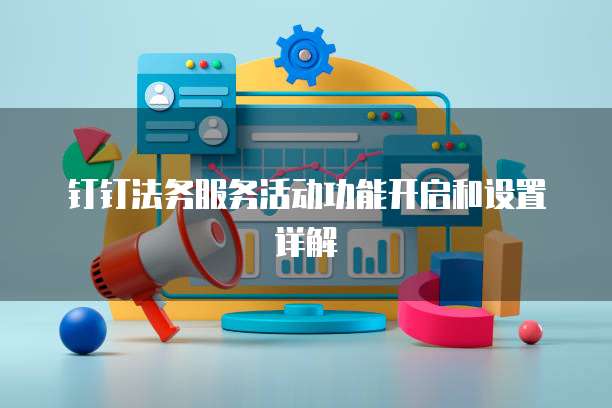 钉钉法务服务活动功能开启和设置详解