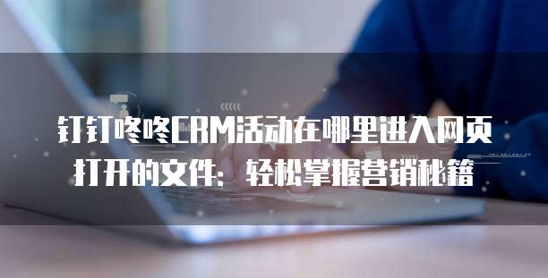 钉钉咚咚CRM活动在哪里进入网页打开的文件：轻松掌握营销秘籍