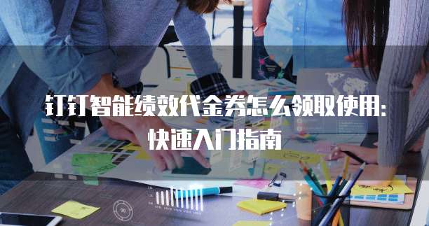 钉钉智能绩效代金券怎么领取使用：快速入门指南