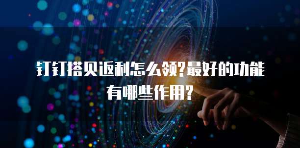 钉钉搭贝返利怎么领?最好的功能有哪些作用?