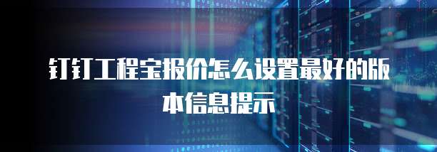 钉钉工程宝报价怎么设置最好的版本信息提示