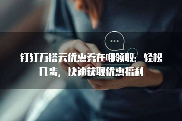 钉钉万搭云优惠券在哪领取:轻松几步,快速获取优惠福利