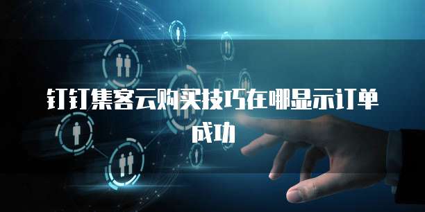 钉钉集客云购买技巧在哪显示订单成功