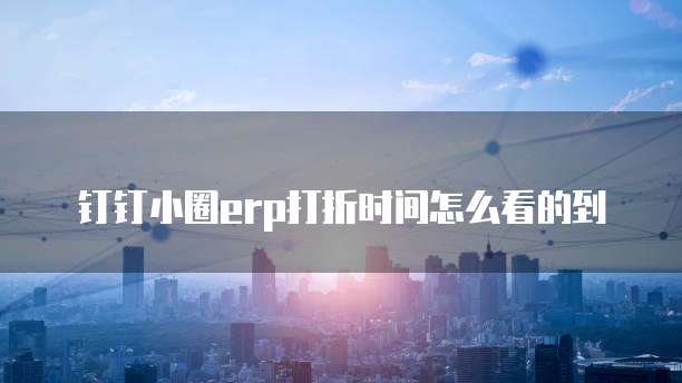 钉钉小圈erp打折时间怎么看的到
