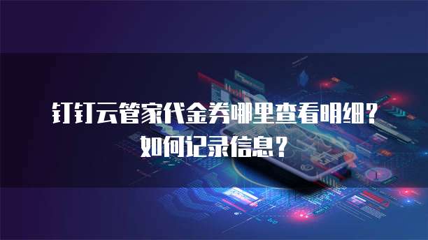 钉钉云管家代金券哪里查看明细?如何记录信息?